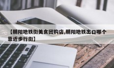 【朝阳地铁街美食团购店,朝阳地铁出口哪个靠近步行街】