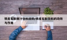 铁皮石斛鲜汁饮料团购/铁皮石斛饮料的功效与作用