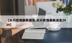 【长兴疫情最新通告,长兴疫情最新消息2020】