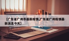 【广东省广州市最新疫情,广东省广州疫情最新消息今天】