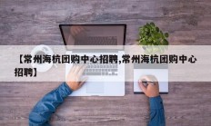 【常州海杭团购中心招聘,常州海杭团购中心招聘】