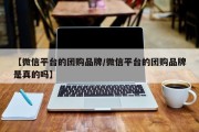 【微信平台的团购品牌/微信平台的团购品牌是真的吗】