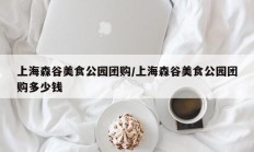 上海森谷美食公园团购/上海森谷美食公园团购多少钱