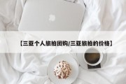 【三亚个人旅拍团购/三亚旅拍的价格】