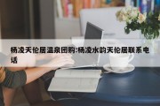 杨凌天伦居温泉团购:杨凌水韵天伦居联系电话