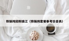 铁锅炖团购镇江（铁锅炖套餐参考价目表）