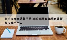 南京海鲜自助餐团购:南京哪里有海鲜自助餐多少钱一个人