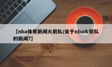 【nba体育新闻火箭队/关于nba火箭队的新闻?】