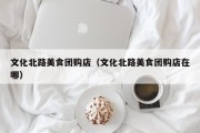 文化北路美食团购店（文化北路美食团购店在哪）
