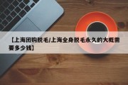 【上海团购脱毛/上海全身脱毛永久的大概需要多少钱】