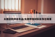 太原团购烘培食品/太原烘焙材料批发在哪里