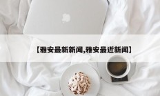 【雅安最新新闻,雅安最近新闻】
