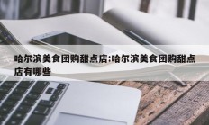 哈尔滨美食团购甜点店:哈尔滨美食团购甜点店有哪些
