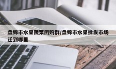 盘锦市水果蔬菜团购群/盘锦市水果批发市场迁到哪里