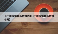 【广州疫情最新数据昨日,广州疫情最新数据今天】
