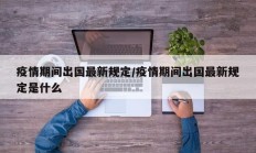 疫情期间出国最新规定／疫情期间出国最新规定是什么