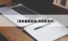 【海安最新新闻,海安新发布】