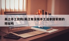 吴江手工团购/吴江有没有手工活拿回家做的地址吗