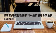 最新新闻报道/仙居新利众最新消息今天最新新闻报道
