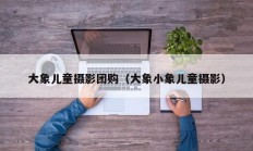大象儿童摄影团购（大象小象儿童摄影）