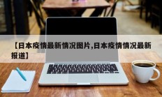 【日本疫情最新情况图片,日本疫情情况最新报道】