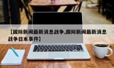 【国际新闻最新消息战争,国际新闻最新消息战争日本事件】