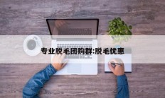 专业脱毛团购群:脱毛优惠