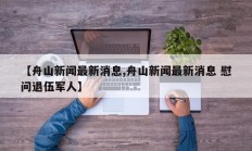 【舟山新闻最新消息,舟山新闻最新消息 慰问退伍军人】