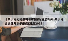 【关于延迟退休年龄的最新消息新闻,关于延迟退休年龄的最新消息2019】