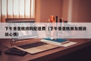 下午茶蛋糕团购配送费（下午茶蛋糕朋友圈说说心情）
