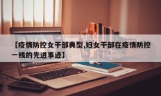 【疫情防控女干部典型,妇女干部在疫情防控一线的先进事迹】