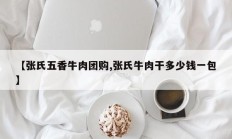 【张氏五香牛肉团购,张氏牛肉干多少钱一包】