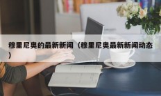 穆里尼奥的最新新闻（穆里尼奥最新新闻动态）