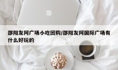 邵阳友阿广场小吃团购/邵阳友阿国际广场有什么好玩的