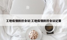工地疫情防控会议：工地疫情防控会议纪要