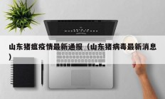 山东猪瘟疫情最新通报（山东猪病毒最新消息）