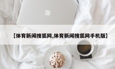 【体育新闻搜狐网,体育新闻搜狐网手机版】
