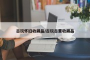 古玩怀旧收藏品/古玩古董收藏品