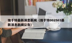 搜于特最新消息新闻（搜于特002503最新消息新闻公告）