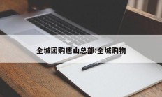 全城团购唐山总部:全城购物
