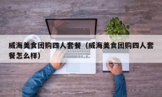 威海美食团购四人套餐（威海美食团购四人套餐怎么样）