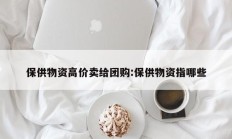 保供物资高价卖给团购:保供物资指哪些