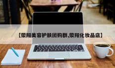 【荥阳美容护肤团购群,荥阳化妆品店】