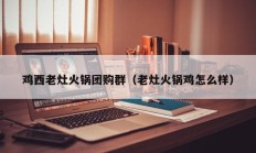 鸡西老灶火锅团购群（老灶火锅鸡怎么样）