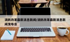 消防改革最新消息新闻/消防改革最新消息新闻发布会