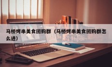 马桥烤串美食团购群（马桥烤串美食团购群怎么进）
