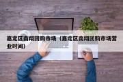 嘉定区南翔团购市场（嘉定区南翔团购市场营业时间）