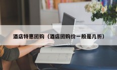 酒店特惠团购（酒店团购价一般是几折）