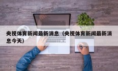 央视体育新闻最新消息（央视体育新闻最新消息今天）