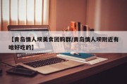 【青岛情人坝美食团购群/青岛情人坝附近有啥好吃的】